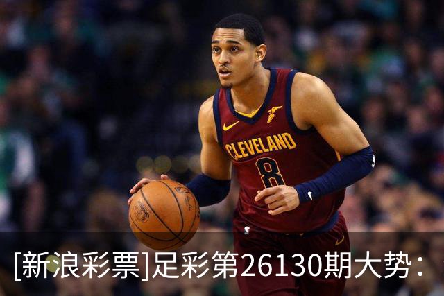 [新浪彩票]足彩第26130期大势：纽卡主胜可期